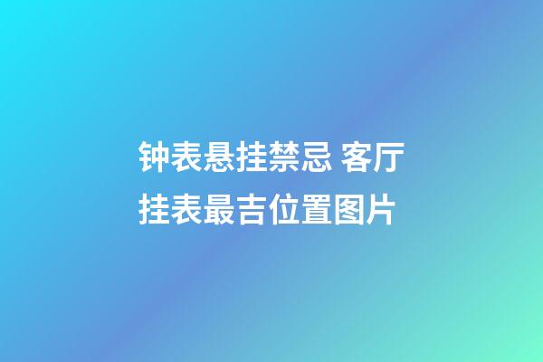 钟表悬挂禁忌 客厅挂表最吉位置图片
